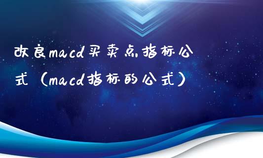 改良macd买卖点指标公式(macd指标的公式)_期货公司手续费排名_第1张_股指期货交易手续费_广发期货手续费_期货公司手续费排名_焦炭期货手续费 改良macd买卖点指标公式(macd指标的公式)_https://www.gongyisiwang.com_期货公司手续费排名_第1张
