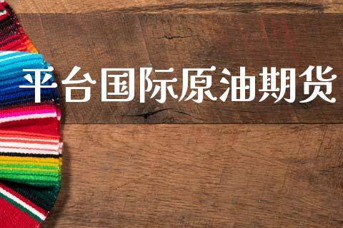 平台国际原油期货_https://www.gongyisiwang.com_广发期货手续费_第1张
