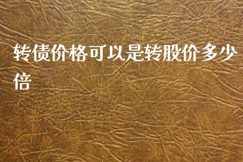 转债价格可以是转股价多少倍_https://www.gongyisiwang.com_原油期货_第1张