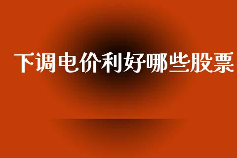 下调电价利好哪些股票_https://www.gongyisiwang.com_恒指期货_第1张