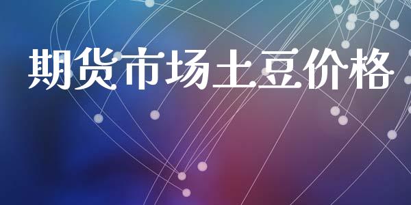 期货市场土豆价格_https://www.gongyisiwang.com_股指期货交易手续费_第1张