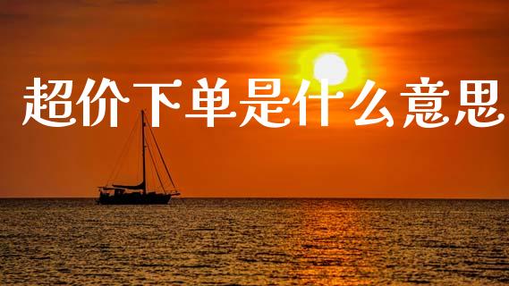 超价下单是什么意思_https://www.gongyisiwang.com_广发期货手续费_第1张