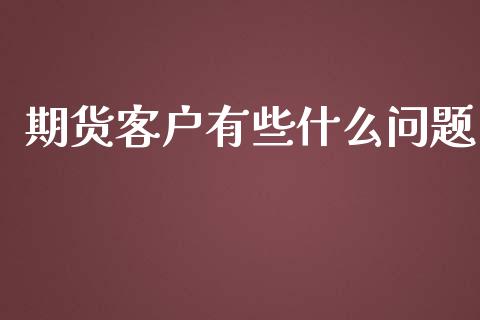 期货客户有些什么问题_https://www.gongyisiwang.com_焦炭期货手续费_第1张