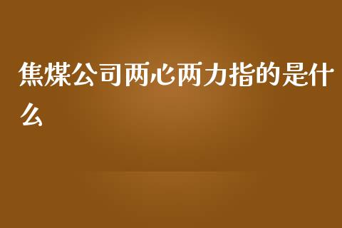 焦煤公司两心两力指的是什么_https://www.gongyisiwang.com_期货公司手续费排名_第1张