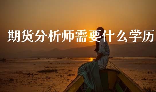期货分析师需要什么学历_https://www.gongyisiwang.com_焦炭期货手续费_第1张