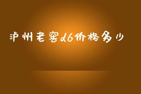 泸州老窖d6价格多少_https://www.gongyisiwang.com_原油期货_第1张