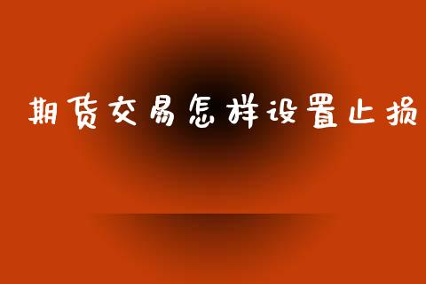 期货交易怎样设置止损_https://www.gongyisiwang.com_原油期货_第1张