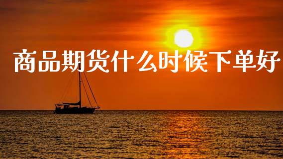 商品期货什么时候下单好_https://www.gongyisiwang.com_股指期货交易手续费_第1张