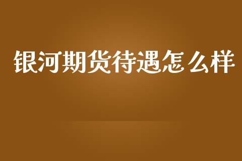 银河期货待遇怎么样_https://www.gongyisiwang.com_焦炭期货手续费_第1张