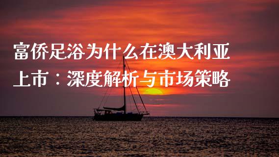 富侨足浴为什么在澳大利亚上市：深度解析与市场策略_https://www.gongyisiwang.com_恒指期货_第1张