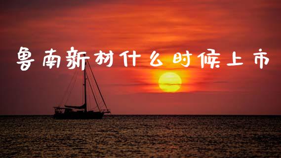 鲁南新材什么时候上市_https://www.gongyisiwang.com_股指期货_第1张