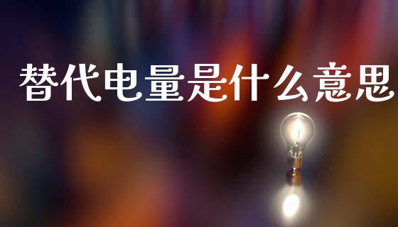 替代电量是什么意思_https://www.gongyisiwang.com_焦炭期货手续费_第1张