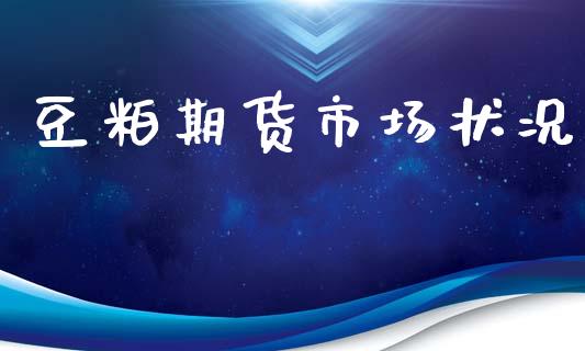 豆粕期货市场状况_https://www.gongyisiwang.com_股指期货_第1张