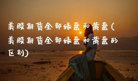 美股期货全部绿盘和黄盘(美股期货全部绿盘和黄盘的区别)_https://www.gongyisiwang.com_广发期货手续费_第1张