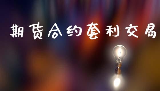 期货合约套利交易_https://www.gongyisiwang.com_广发期货手续费_第1张