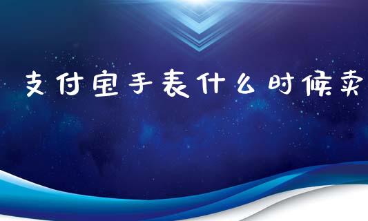 支付宝手表什么时候卖_https://www.gongyisiwang.com_股指期货交易手续费_第1张