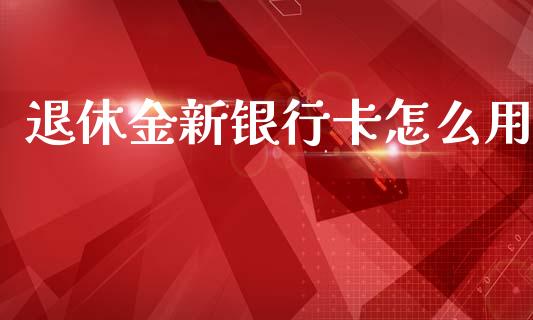 退休金新银行卡怎么用_https://www.gongyisiwang.com_焦炭期货手续费_第1张