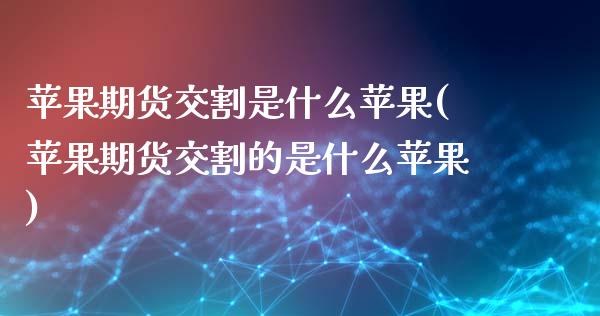 苹果期货交割是什么苹果(苹果期货交割的是什么苹果)_https://www.gongyisiwang.com_股指期货交易手续费_第1张