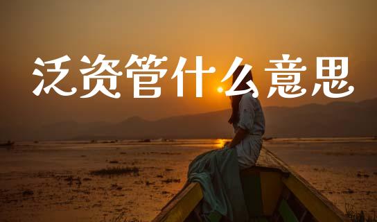 泛资管什么意思_https://www.gongyisiwang.com_期货公司手续费排名_第1张
