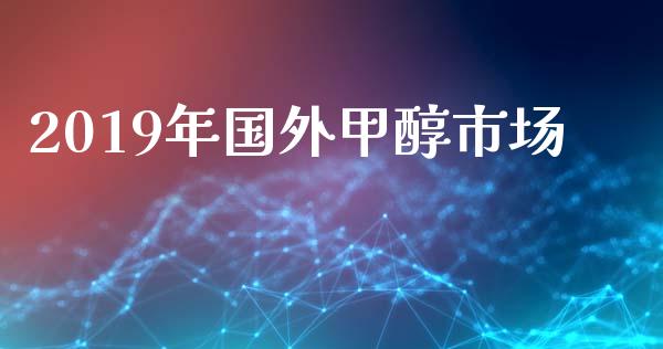 2019年国外甲醇市场_https://www.gongyisiwang.com_道指_第1张