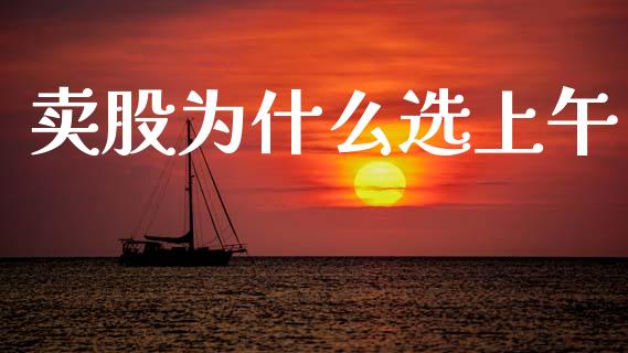 卖股为什么选上午_https://www.gongyisiwang.com_广发期货手续费_第1张
