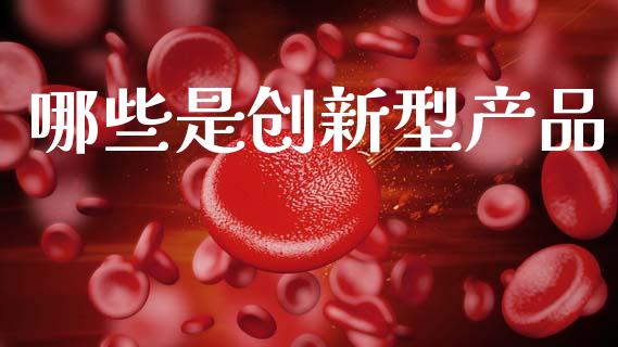 哪些是创新型产品_https://www.gongyisiwang.com_期货公司手续费排名_第1张