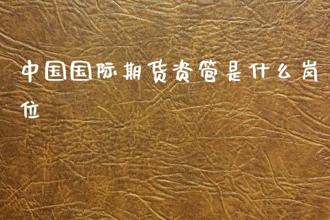 中国国际期货资管是什么岗位_https://www.gongyisiwang.com_期货公司手续费排名_第1张