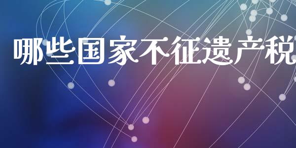哪些国家不征遗产税_https://www.gongyisiwang.com_股指期货交易手续费_第1张