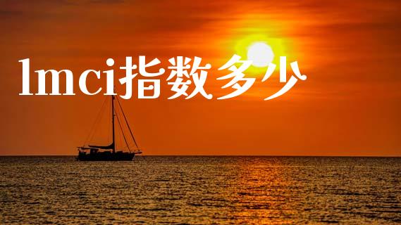 lmci指数多少_https://www.gongyisiwang.com_股指期货交易手续费_第1张