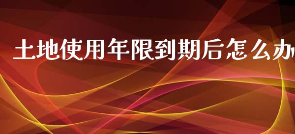 土地使用年限到期后怎么办_https://www.gongyisiwang.com_广发期货手续费_第1张