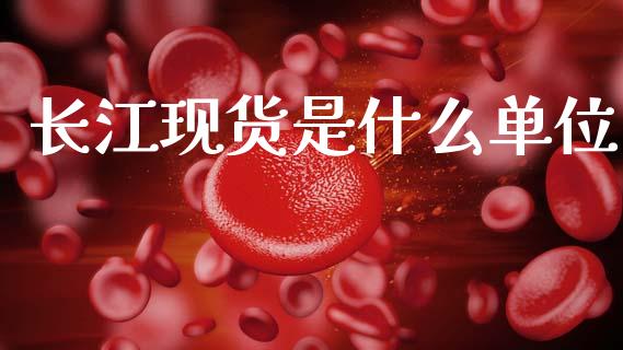 长江现货是什么单位_https://www.gongyisiwang.com_广发期货手续费_第1张