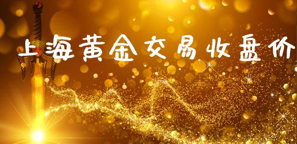 上海黄金交易收盘价_https://www.gongyisiwang.com_原油期货_第1张
