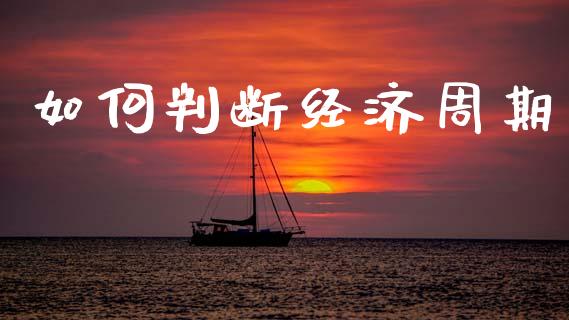 如何判断经济周期_https://www.gongyisiwang.com_原油期货_第1张