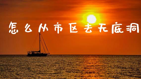 怎么从市区去无底洞_https://www.gongyisiwang.com_期货公司手续费排名_第1张
