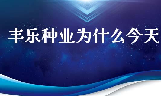 丰乐种业为什么今天_https://www.gongyisiwang.com_广发期货手续费_第1张
