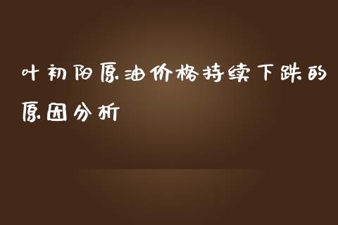 叶初阳原油价格持续下跌的原因分析_https://www.gongyisiwang.com_广发期货手续费_第1张