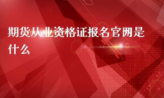 期货从业资格证报名官网是什么_https://www.gongyisiwang.com_股指期货交易手续费_第1张