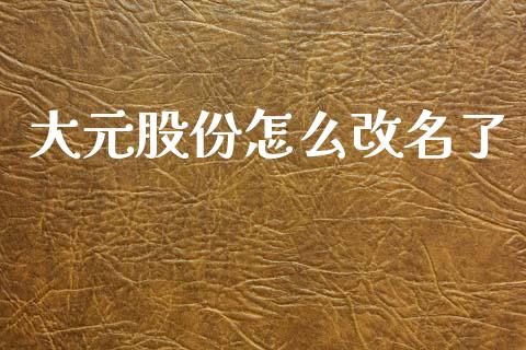 大元股份怎么改名了_https://www.gongyisiwang.com_股指期货_第1张