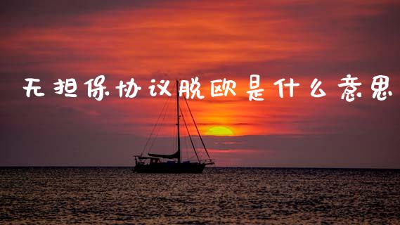 无担保协议脱欧是什么意思_https://www.gongyisiwang.com_股指期货交易手续费_第1张