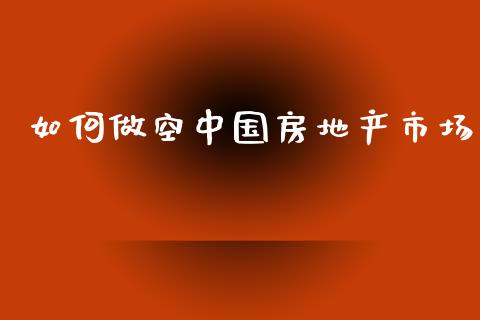 如何做空中国房地产市场_https://www.gongyisiwang.com_期货公司手续费排名_第1张