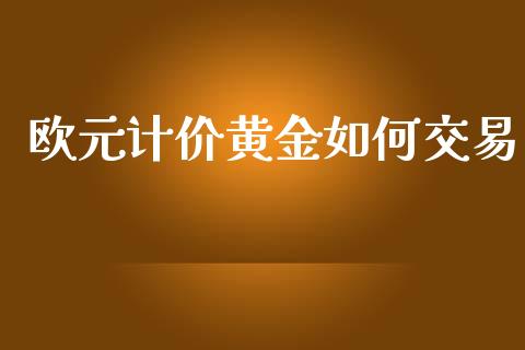 欧元计价黄金如何交易_https://www.gongyisiwang.com_原油期货_第1张