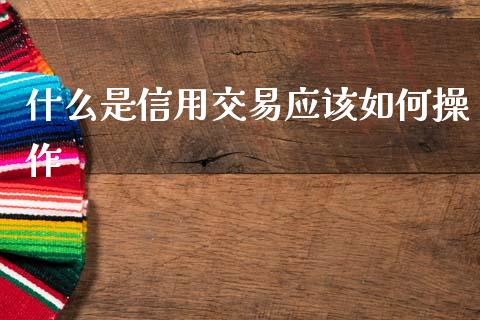 什么是信用交易应该如何操作_https://www.gongyisiwang.com_原油期货_第1张