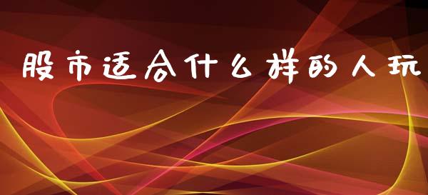 股市适合什么样的人玩_https://www.gongyisiwang.com_广发期货手续费_第1张