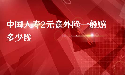 中国人寿2元意外险一般赔多少钱_https://www.gongyisiwang.com_道指_第1张