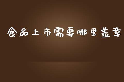 食品上市需要哪里盖章_https://www.gongyisiwang.com_期货公司手续费排名_第1张