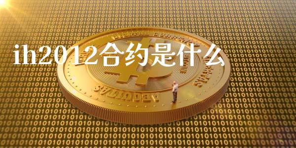 ih2012合约是什么_https://www.gongyisiwang.com_广发期货手续费_第1张