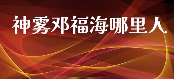 神雾邓福海哪里人_https://www.gongyisiwang.com_期货公司手续费排名_第1张