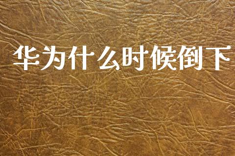 华为什么时候倒下_https://www.gongyisiwang.com_期货公司手续费排名_第1张