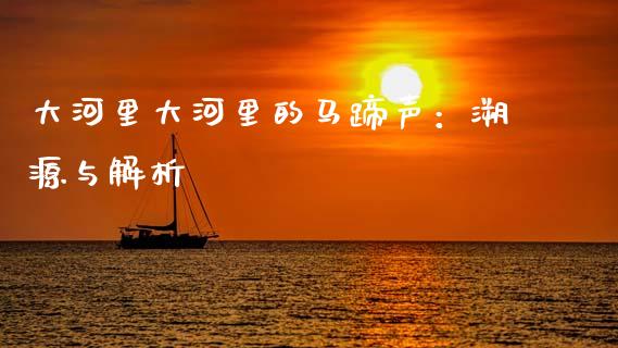 大河里大河里的马蹄声：溯源与解析_https://www.gongyisiwang.com_股指期货交易手续费_第1张
