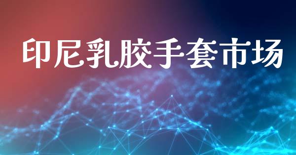 印尼乳胶手套市场_https://www.gongyisiwang.com_期货公司手续费排名_第1张